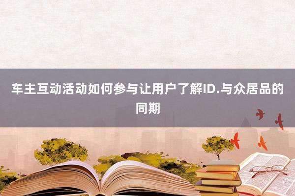 车主互动活动如何参与让用户了解ID.与众居品的同期