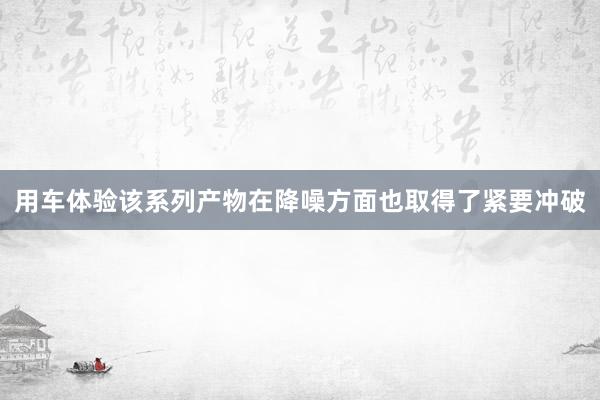 用车体验该系列产物在降噪方面也取得了紧要冲破