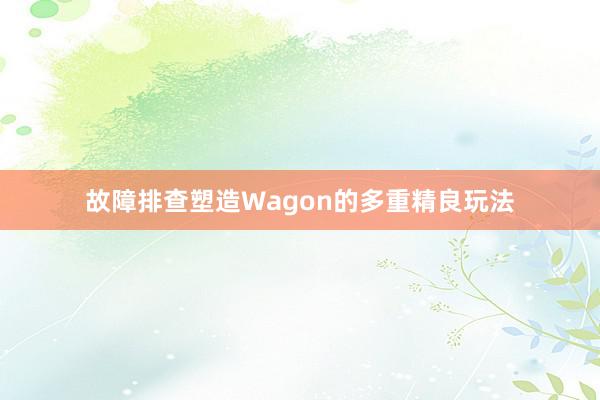 故障排查塑造Wagon的多重精良玩法