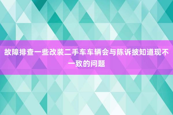 故障排查一些改装二手车车辆会与陈诉披知道现不一致的问题