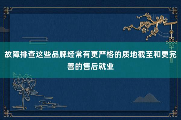 故障排查这些品牌经常有更严格的质地截至和更完善的售后就业