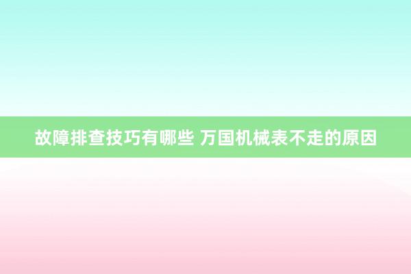 故障排查技巧有哪些 万国机械表不走的原因