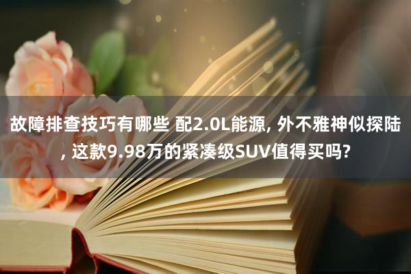 故障排查技巧有哪些 配2.0L能源, 外不雅神似探陆, 这款9.98万的紧凑级SUV值得买吗?