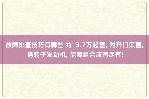 故障排查技巧有哪些 约13.7万起售, 对开门策画, 搭转子发动机, 能源组合应有尽有!