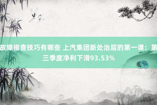 故障排查技巧有哪些 上汽集团新处治层的第一课：第三季度净利下滑93.53%