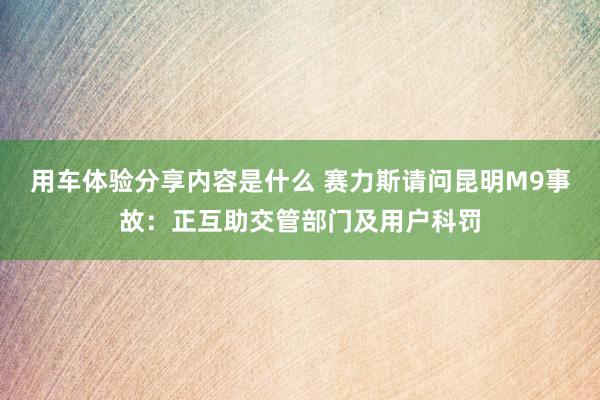 用车体验分享内容是什么 赛力斯请问昆明M9事故：正互助交管部门及用户科罚