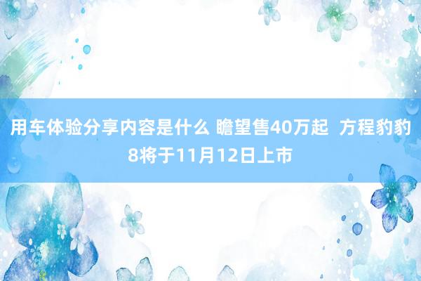 用车体验分享内容是什么 瞻望售40万起  方程豹豹8将于11月12日上市