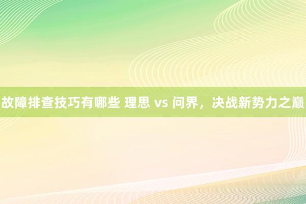 故障排查技巧有哪些 理思 vs 问界，决战新势力之巅