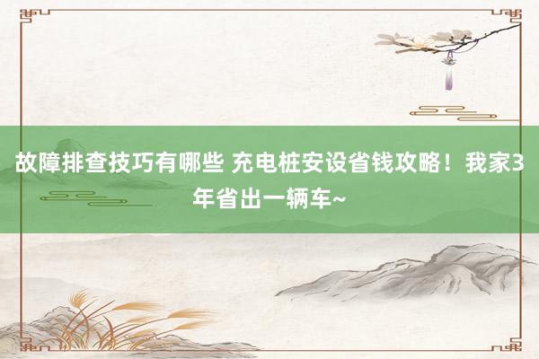 故障排查技巧有哪些 充电桩安设省钱攻略！我家3年省出一辆车~