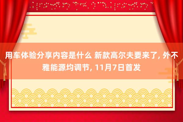 用车体验分享内容是什么 新款高尔夫要来了, 外不雅能源均调节, 11月7日首发