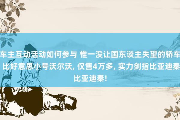 车主互动活动如何参与 惟一没让国东谈主失望的轿车, 比好意思小号沃尔沃, 仅售4万多, 实力剑指比亚迪秦!