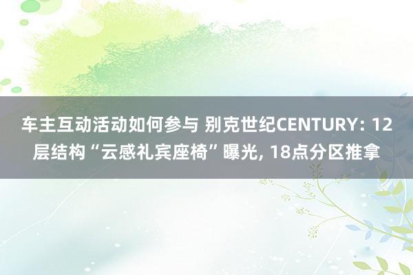 车主互动活动如何参与 别克世纪CENTURY: 12层结构“云感礼宾座椅”曝光, 18点分区推拿