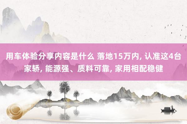 用车体验分享内容是什么 落地15万内, 认准这4台家轿, 能源强、质料可靠, 家用相配稳健