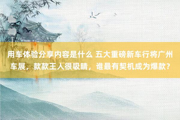 用车体验分享内容是什么 五大重磅新车行将广州车展，款款王人很吸睛，谁最有契机成为爆款？