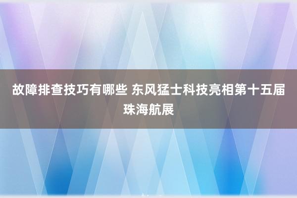 故障排查技巧有哪些 东风猛士科技亮相第十五届珠海航展