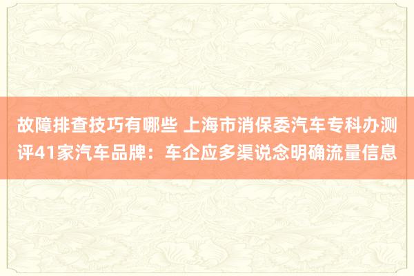 故障排查技巧有哪些 上海市消保委汽车专科办测评41家汽车品牌：车企应多渠说念明确流量信息