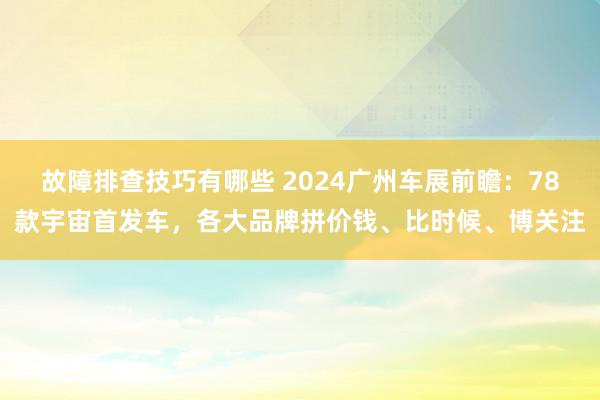 故障排查技巧有哪些 2024广州车展前瞻：78款宇宙首发车，各大品牌拼价钱、比时候、博关注