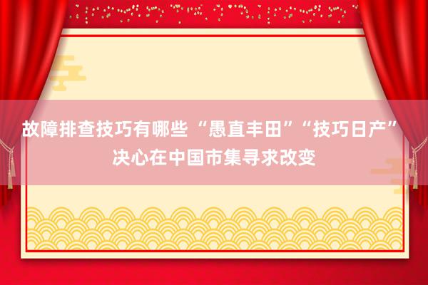 故障排查技巧有哪些 “愚直丰田”“技巧日产” 决心在中国市集寻求改变