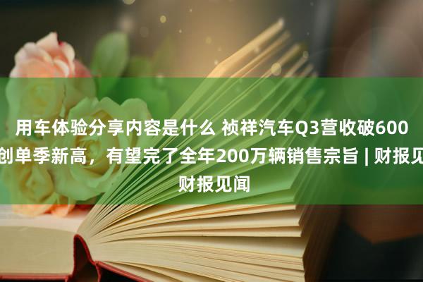 用车体验分享内容是什么 祯祥汽车Q3营收破600亿创单季新高，有望完了全年200万辆销售宗旨 | 财报见闻