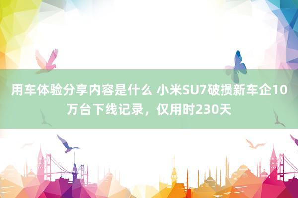 用车体验分享内容是什么 小米SU7破损新车企10万台下线记录，仅用时230天