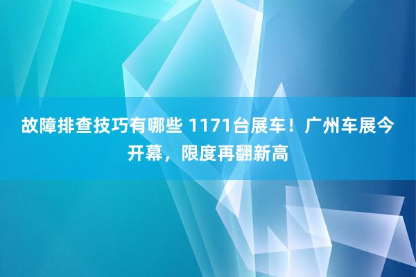 故障排查技巧有哪些 1171台展车！广州车展今开幕，限度再翻新高