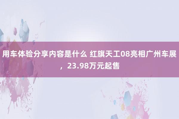 用车体验分享内容是什么 红旗天工08亮相广州车展，23.98万元起售