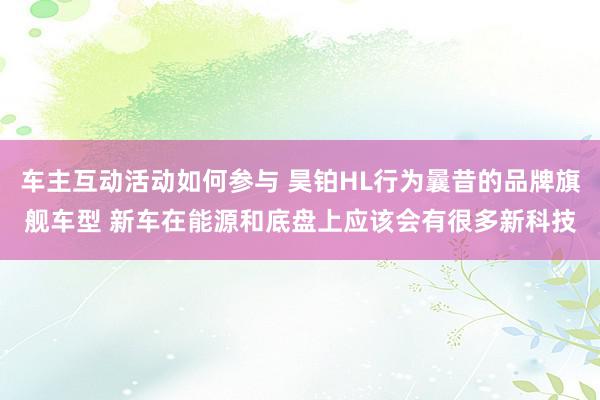 车主互动活动如何参与 昊铂HL行为曩昔的品牌旗舰车型 新车在能源和底盘上应该会有很多新科技