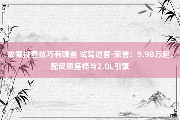 故障排查技巧有哪些 试驾逍客·荣誉：9.98万起，配皮质座椅与2.0L引擎