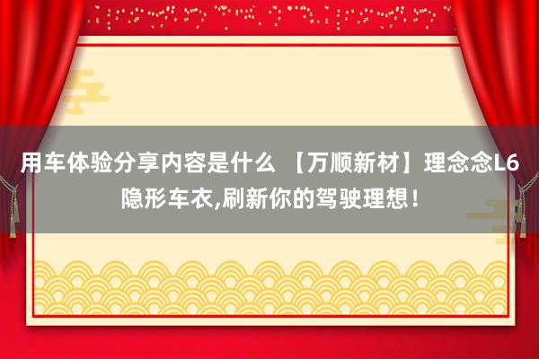 用车体验分享内容是什么 【万顺新材】理念念L6隐形车衣,刷新你的驾驶理想！