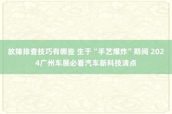 故障排查技巧有哪些 生于“手艺爆炸”期间 2024广州车展必看汽车新科技清点