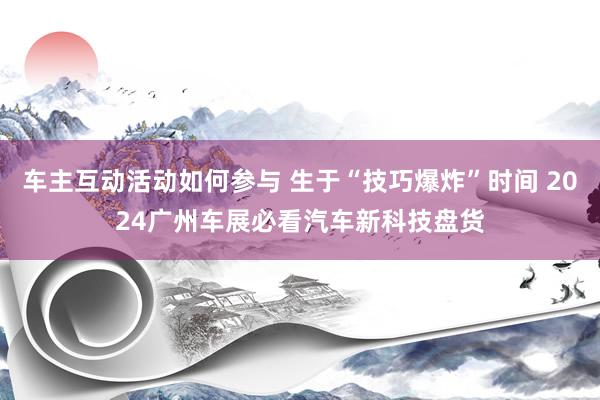 车主互动活动如何参与 生于“技巧爆炸”时间 2024广州车展必看汽车新科技盘货