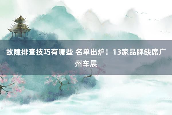 故障排查技巧有哪些 名单出炉！13家品牌缺席广州车展