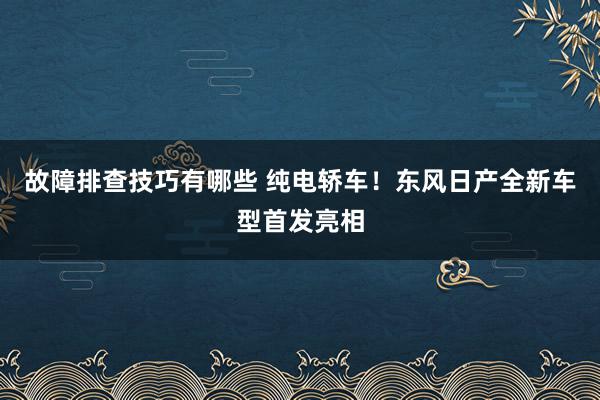 故障排查技巧有哪些 纯电轿车！东风日产全新车型首发亮相