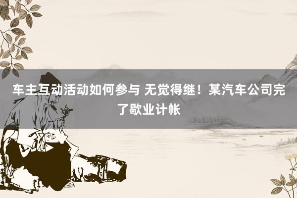 车主互动活动如何参与 无觉得继！某汽车公司完了歇业计帐