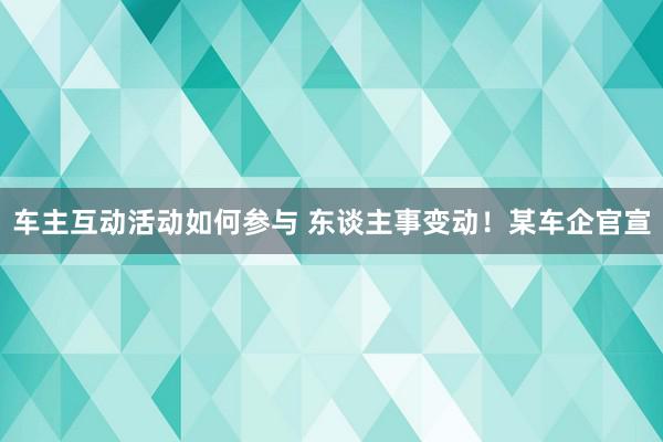 车主互动活动如何参与 东谈主事变动！某车企官宣