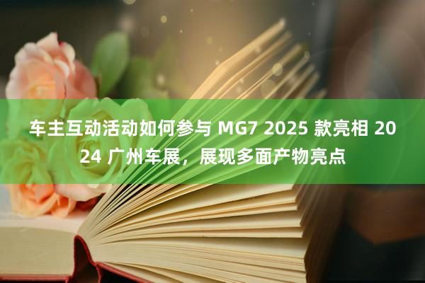 车主互动活动如何参与 MG7 2025 款亮相 2024 广州车展，展现多面产物亮点