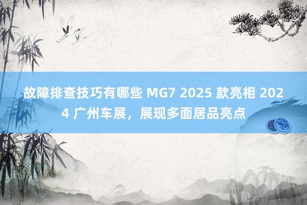 故障排查技巧有哪些 MG7 2025 款亮相 2024 广州车展，展现多面居品亮点