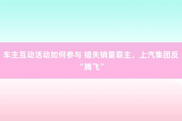 车主互动活动如何参与 错失销量霸主，上汽集团反“腾飞”