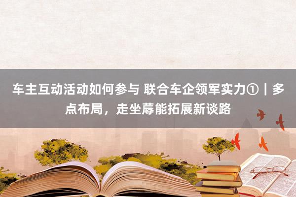 车主互动活动如何参与 联合车企领军实力①｜多点布局，走坐蓐能拓展新谈路