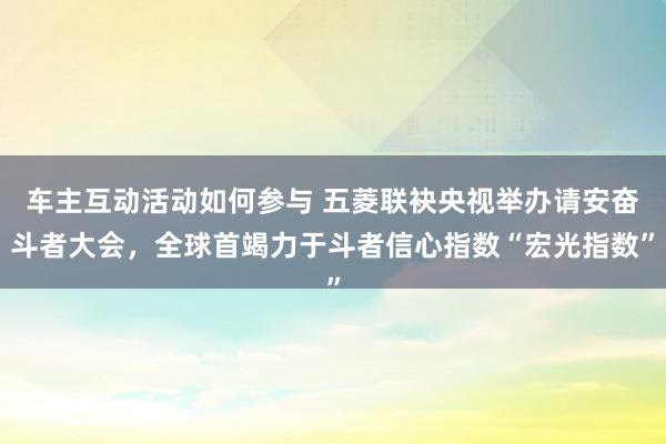 车主互动活动如何参与 五菱联袂央视举办请安奋斗者大会，全球首竭力于斗者信心指数“宏光指数”