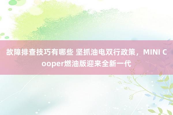 故障排查技巧有哪些 坚抓油电双行政策，MINI Cooper燃油版迎来全新一代