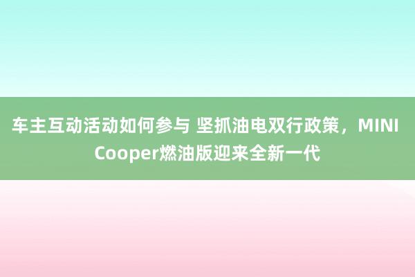 车主互动活动如何参与 坚抓油电双行政策，MINI Cooper燃油版迎来全新一代