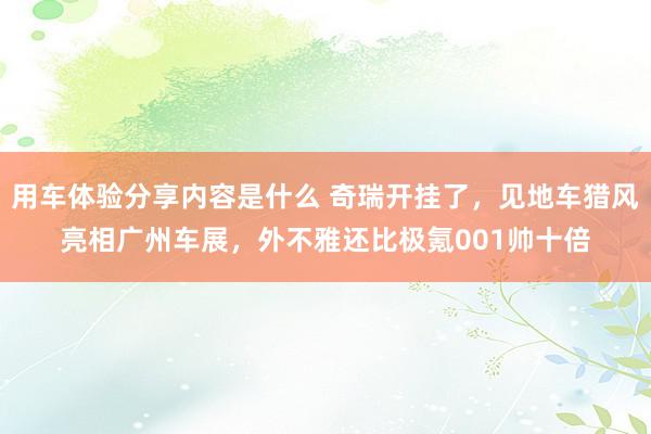 用车体验分享内容是什么 奇瑞开挂了，见地车猎风亮相广州车展，外不雅还比极氪001帅十倍