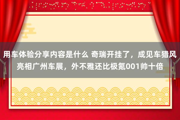 用车体验分享内容是什么 奇瑞开挂了，成见车猎风亮相广州车展，外不雅还比极氪001帅十倍