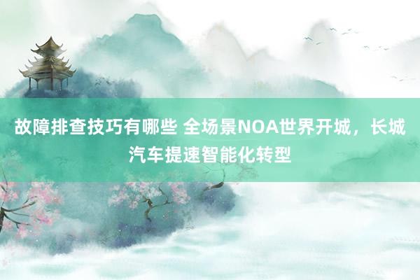 故障排查技巧有哪些 全场景NOA世界开城，长城汽车提速智能化转型