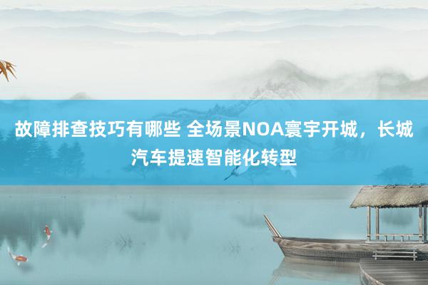 故障排查技巧有哪些 全场景NOA寰宇开城，长城汽车提速智能化转型