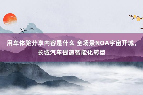 用车体验分享内容是什么 全场景NOA宇宙开城，长城汽车提速智能化转型