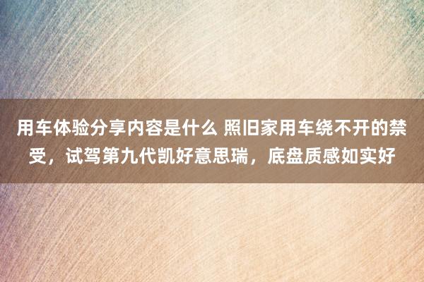 用车体验分享内容是什么 照旧家用车绕不开的禁受，试驾第九代凯好意思瑞，底盘质感如实好