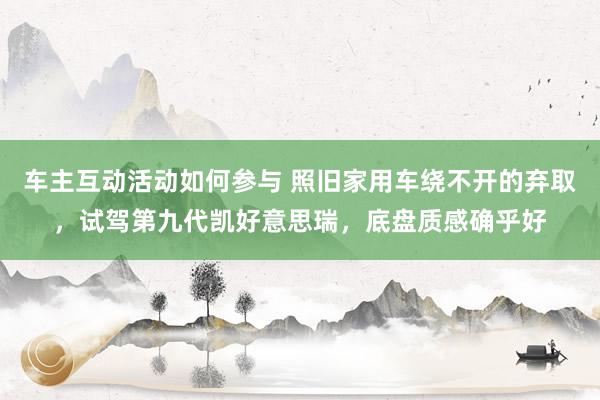 车主互动活动如何参与 照旧家用车绕不开的弃取，试驾第九代凯好意思瑞，底盘质感确乎好