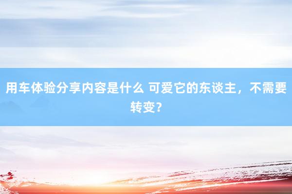 用车体验分享内容是什么 可爱它的东谈主，不需要转变？